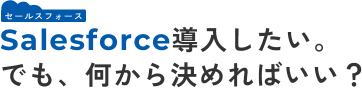 セールスフォース、Salesforce導入したい。でも、何から決めればいい？